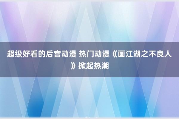 超级好看的后宫动漫 热门动漫《画江湖之不良人》掀起热潮