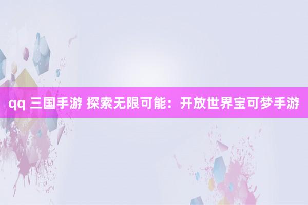 qq 三国手游 探索无限可能：开放世界宝可梦手游