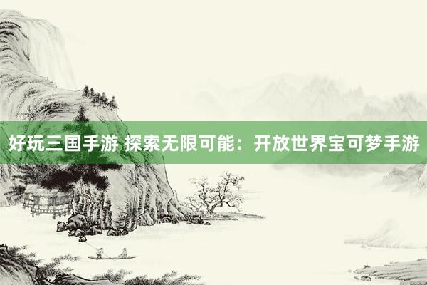 好玩三国手游 探索无限可能：开放世界宝可梦手游