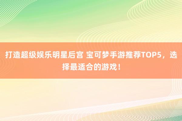 打造超级娱乐明星后宫 宝可梦手游推荐TOP5，选择最适合的游戏！