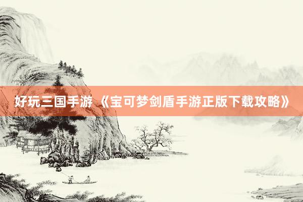 好玩三国手游 《宝可梦剑盾手游正版下载攻略》