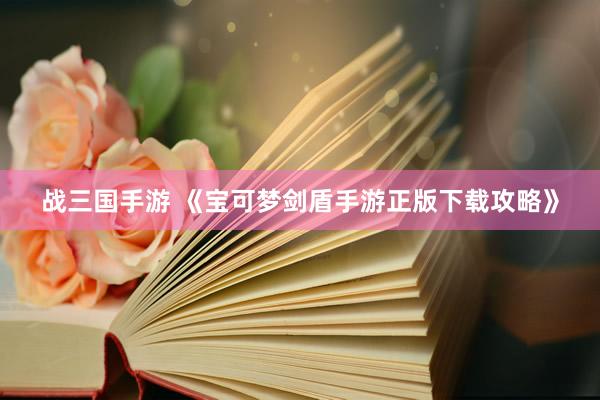 战三国手游 《宝可梦剑盾手游正版下载攻略》