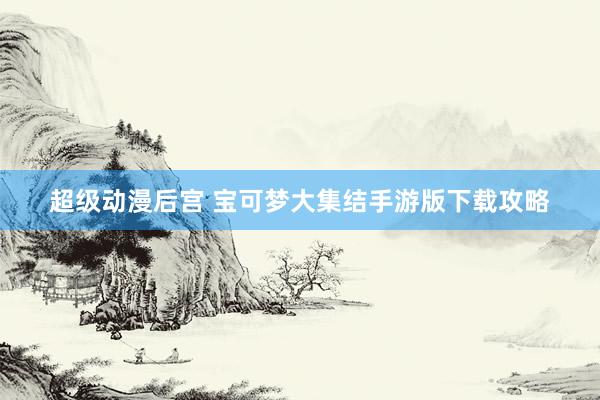 超级动漫后宫 宝可梦大集结手游版下载攻略