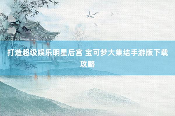 打造超级娱乐明星后宫 宝可梦大集结手游版下载攻略