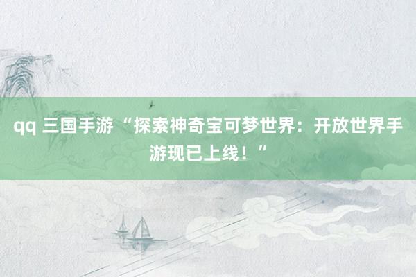 qq 三国手游 “探索神奇宝可梦世界：开放世界手游现已上线！”