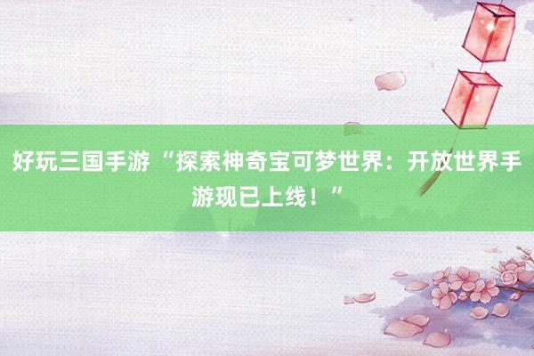 好玩三国手游 “探索神奇宝可梦世界：开放世界手游现已上线！”