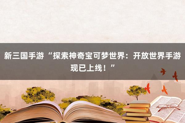 新三国手游 “探索神奇宝可梦世界：开放世界手游现已上线！”