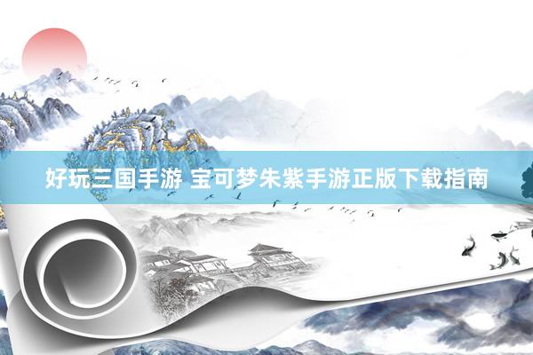 好玩三国手游 宝可梦朱紫手游正版下载指南
