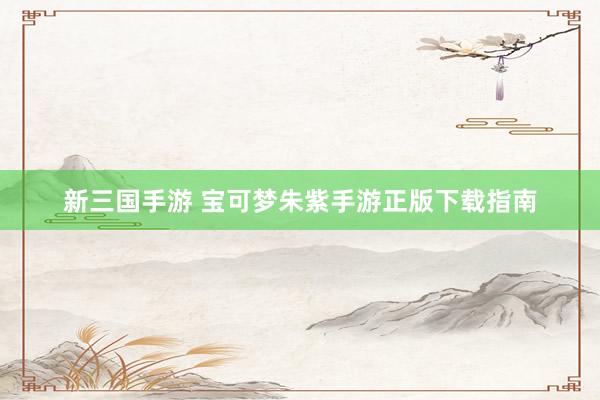 新三国手游 宝可梦朱紫手游正版下载指南
