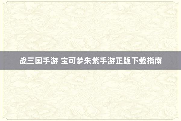 战三国手游 宝可梦朱紫手游正版下载指南
