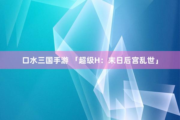 口水三国手游 「超级H：末日后宫乱世」