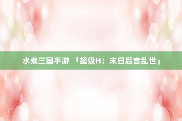 水煮三国手游 「超级H：末日后宫乱世」