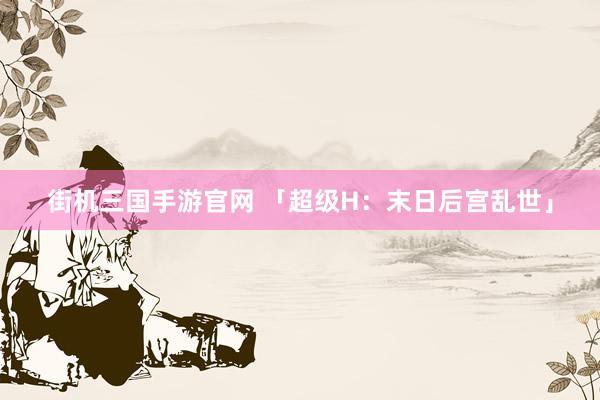 街机三国手游官网 「超级H：末日后宫乱世」