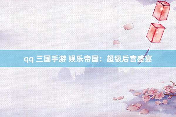 qq 三国手游 娱乐帝国：超级后宫盛宴