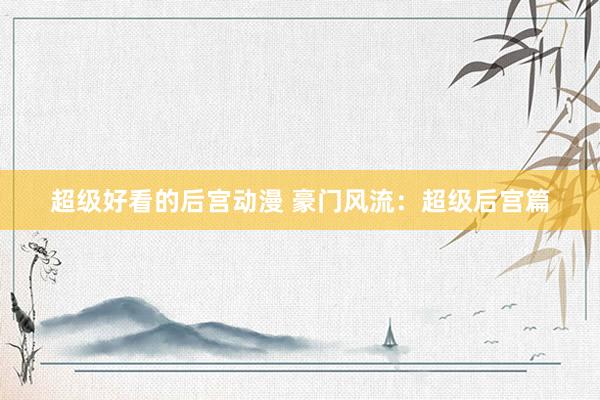 超级好看的后宫动漫 豪门风流：超级后宫篇