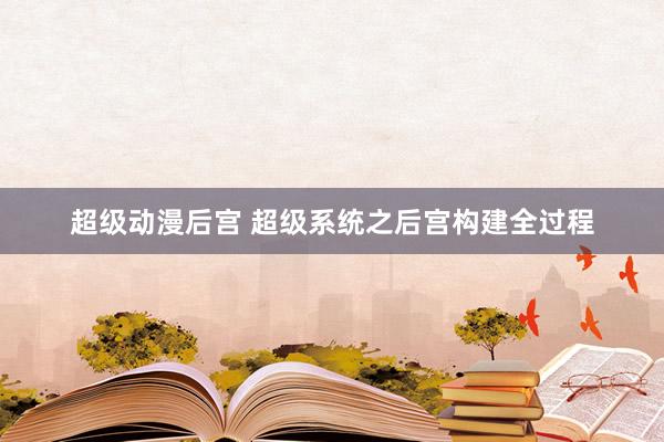 超级动漫后宫 超级系统之后宫构建全过程