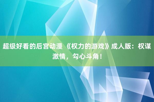 超级好看的后宫动漫 《权力的游戏》成人版：权谋激情，勾心斗角！