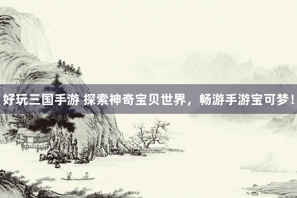好玩三国手游 探索神奇宝贝世界，畅游手游宝可梦！