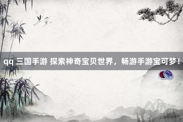 qq 三国手游 探索神奇宝贝世界，畅游手游宝可梦！