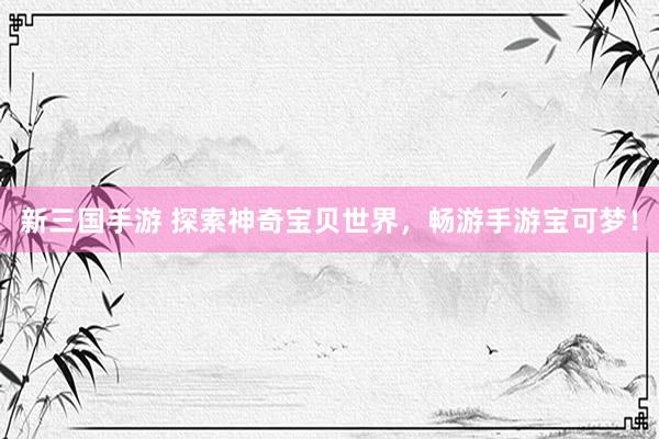 新三国手游 探索神奇宝贝世界，畅游手游宝可梦！