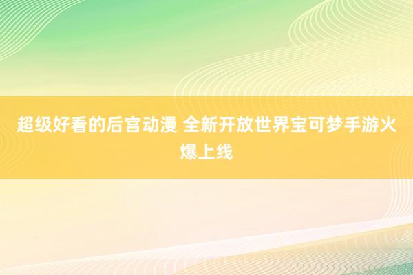 超级好看的后宫动漫 全新开放世界宝可梦手游火爆上线