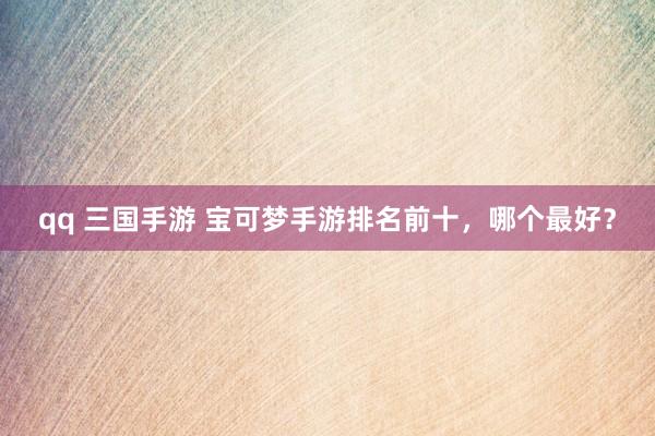 qq 三国手游 宝可梦手游排名前十，哪个最好？