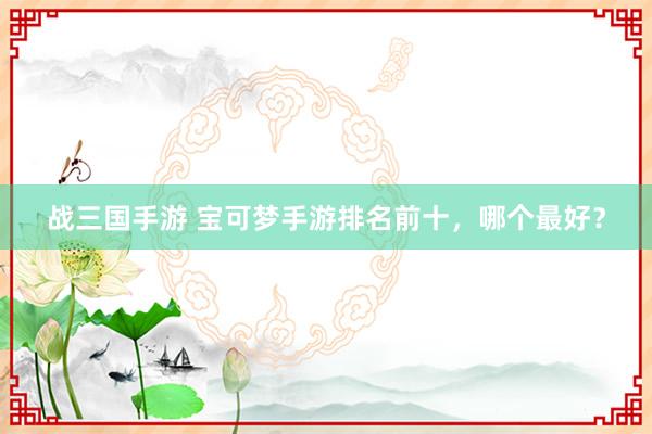 战三国手游 宝可梦手游排名前十，哪个最好？