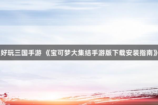 好玩三国手游 《宝可梦大集结手游版下载安装指南》