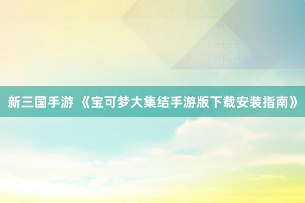 新三国手游 《宝可梦大集结手游版下载安装指南》
