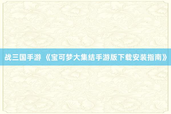 战三国手游 《宝可梦大集结手游版下载安装指南》