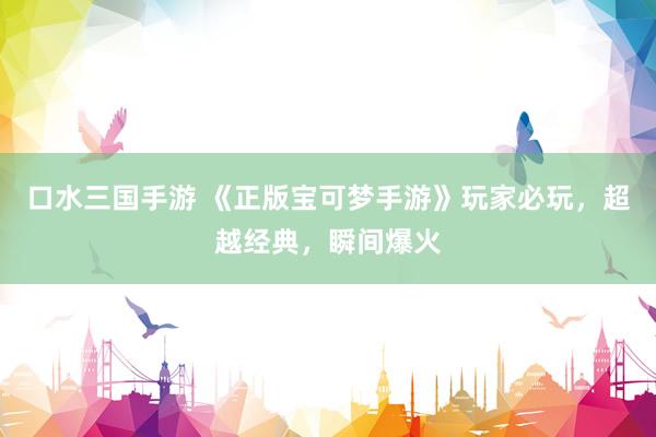 口水三国手游 《正版宝可梦手游》玩家必玩，超越经典，瞬间爆火
