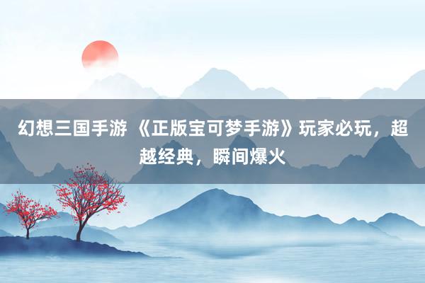幻想三国手游 《正版宝可梦手游》玩家必玩，超越经典，瞬间爆火