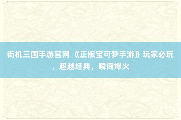 街机三国手游官网 《正版宝可梦手游》玩家必玩，超越经典，瞬间爆火