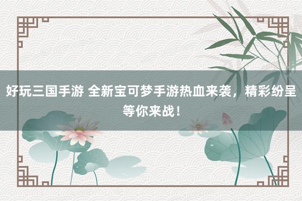 好玩三国手游 全新宝可梦手游热血来袭，精彩纷呈等你来战！