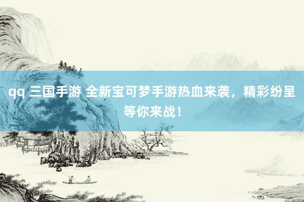 qq 三国手游 全新宝可梦手游热血来袭，精彩纷呈等你来战！