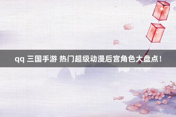 qq 三国手游 热门超级动漫后宫角色大盘点！