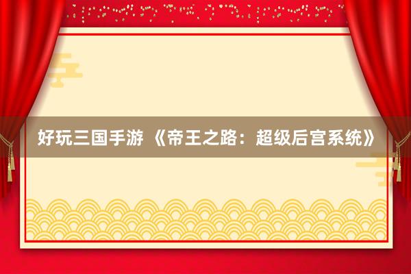 好玩三国手游 《帝王之路：超级后宫系统》