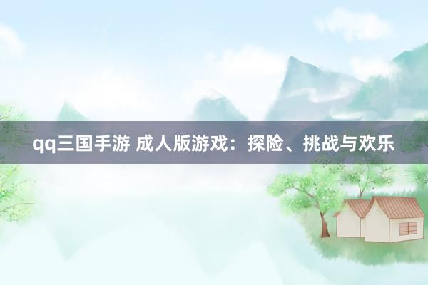 qq三国手游 成人版游戏：探险、挑战与欢乐