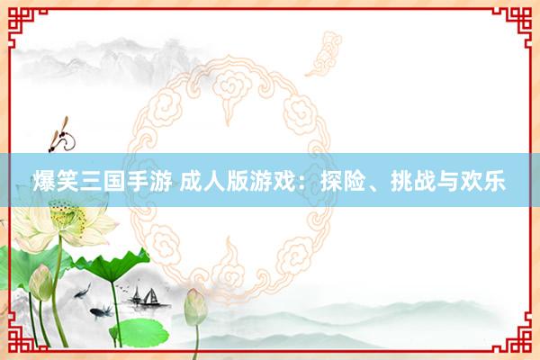 爆笑三国手游 成人版游戏：探险、挑战与欢乐