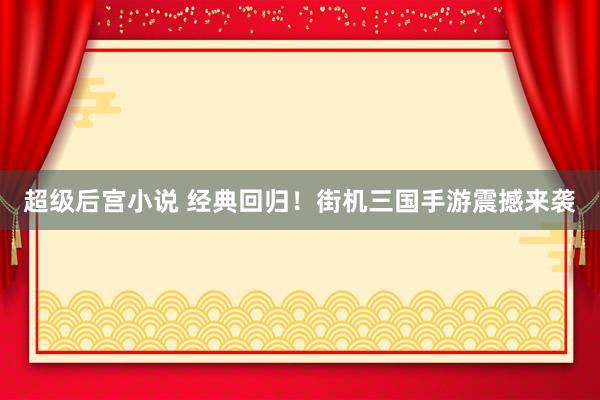 超级后宫小说 经典回归！街机三国手游震撼来袭