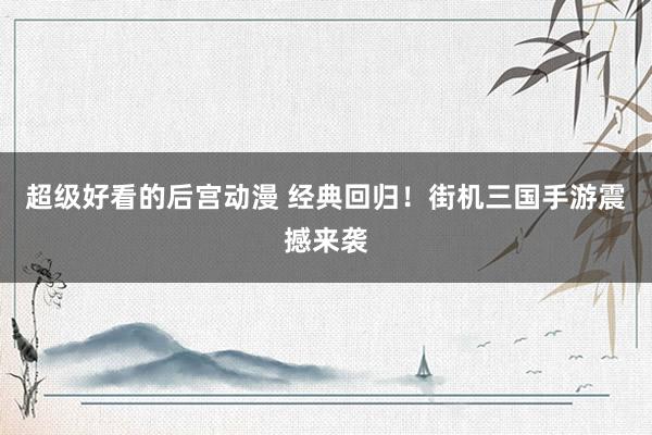 超级好看的后宫动漫 经典回归！街机三国手游震撼来袭
