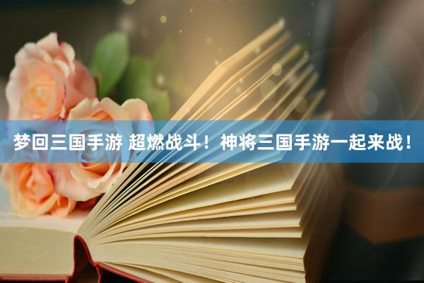 梦回三国手游 超燃战斗！神将三国手游一起来战！