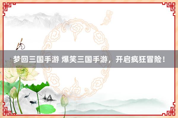 梦回三国手游 爆笑三国手游，开启疯狂冒险！