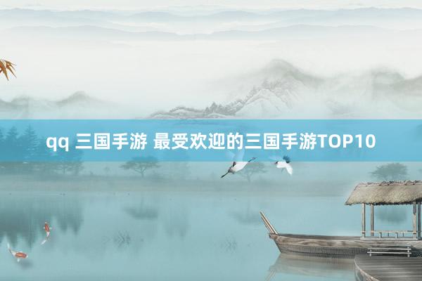 qq 三国手游 最受欢迎的三国手游TOP10
