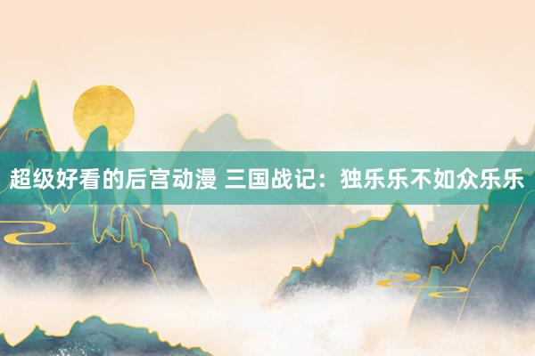 超级好看的后宫动漫 三国战记：独乐乐不如众乐乐
