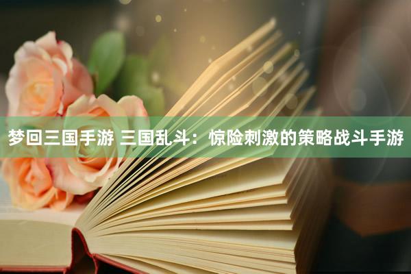 梦回三国手游 三国乱斗：惊险刺激的策略战斗手游