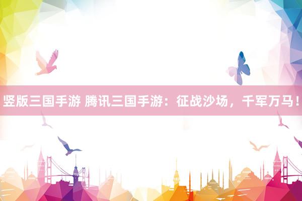 竖版三国手游 腾讯三国手游：征战沙场，千军万马！