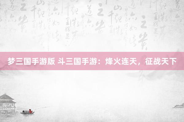 梦三国手游版 斗三国手游：烽火连天，征战天下