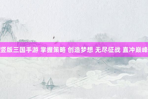 竖版三国手游 掌握策略 创造梦想 无尽征战 直冲巅峰
