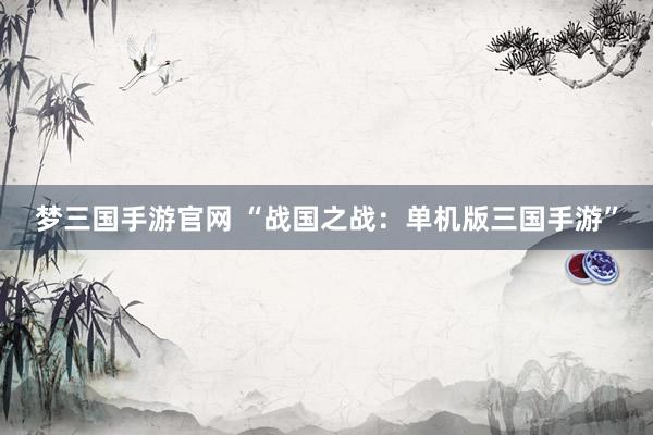 梦三国手游官网 “战国之战：单机版三国手游”